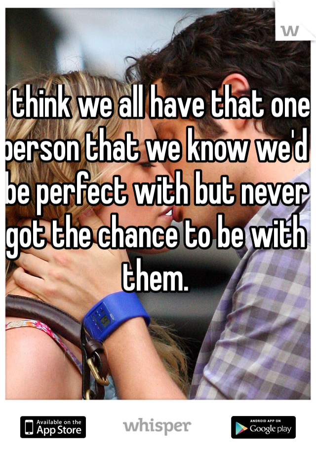 I think we all have that one person that we know we'd be perfect with but never got the chance to be with them. 