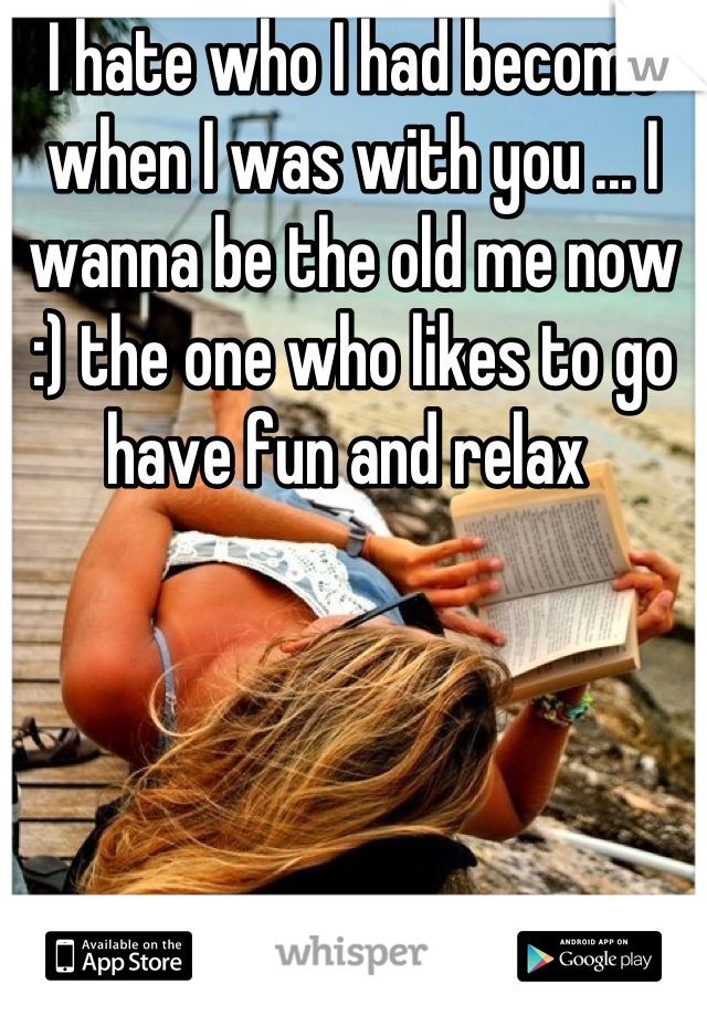 I hate who I had become when I was with you ... I wanna be the old me now :) the one who likes to go have fun and relax 