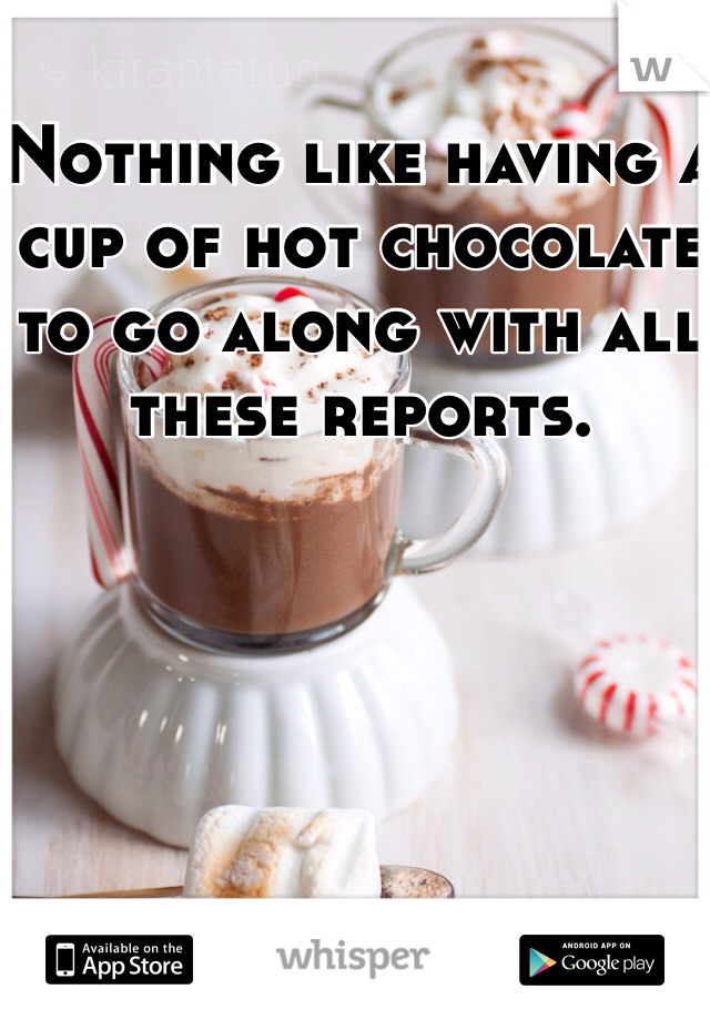 Nothing like having a cup of hot chocolate to go along with all these reports. 