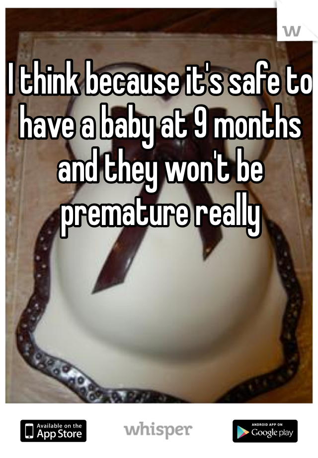 I think because it's safe to have a baby at 9 months and they won't be premature really 