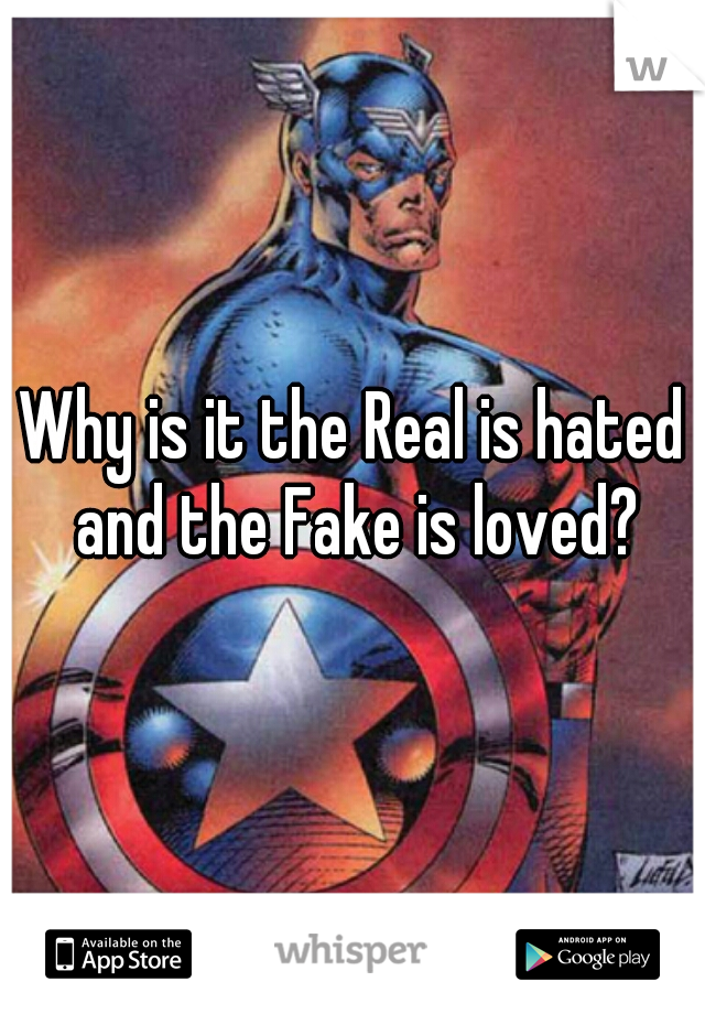 Why is it the Real is hated and the Fake is loved?