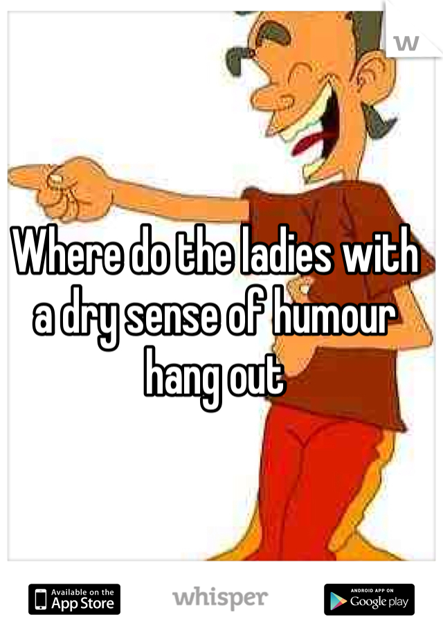 Where do the ladies with a dry sense of humour hang out 