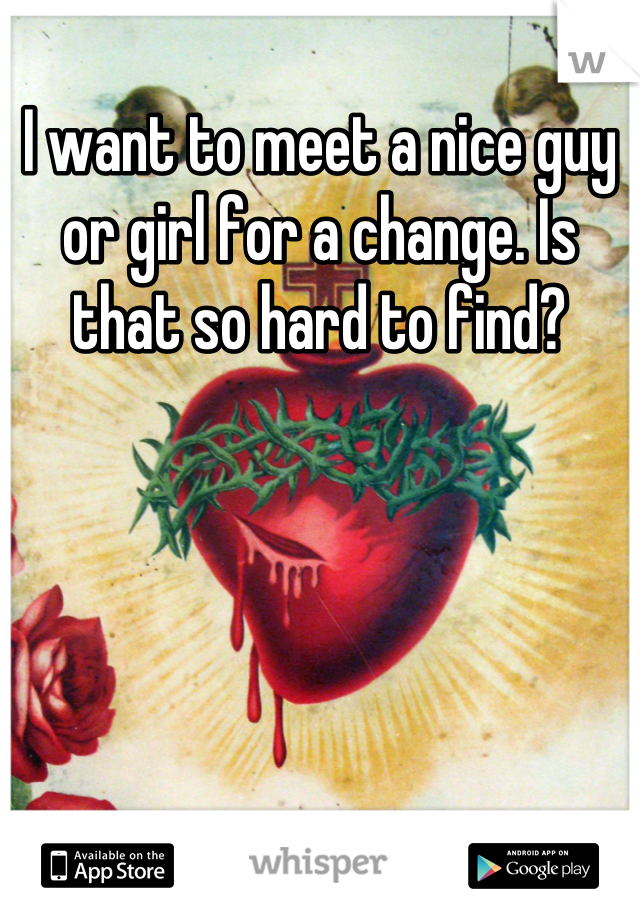 I want to meet a nice guy or girl for a change. Is that so hard to find?