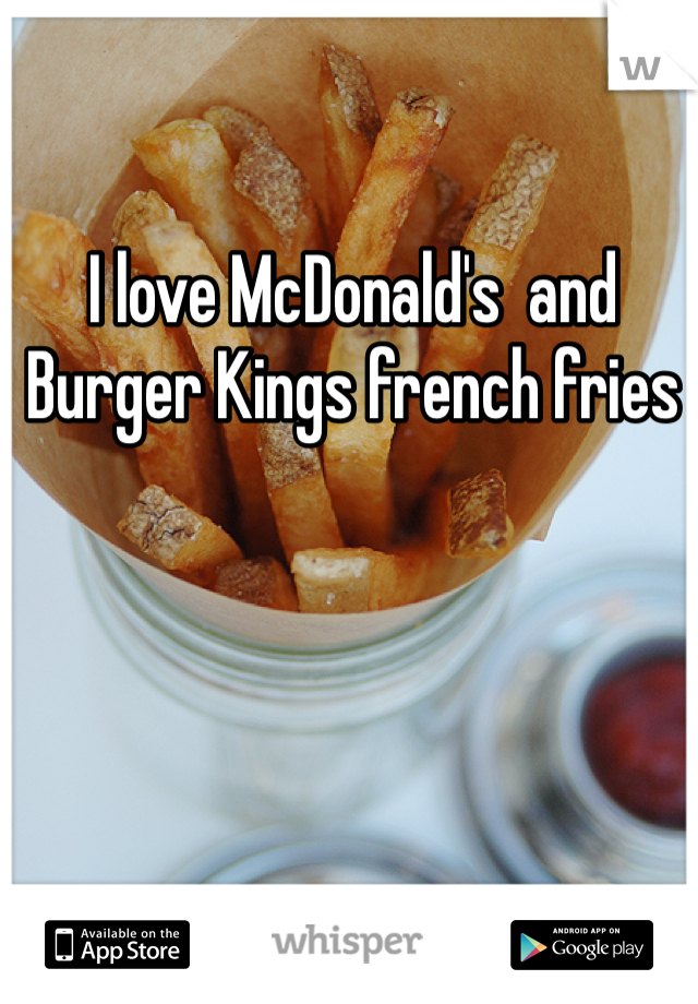 I love McDonald's  and Burger Kings french fries 