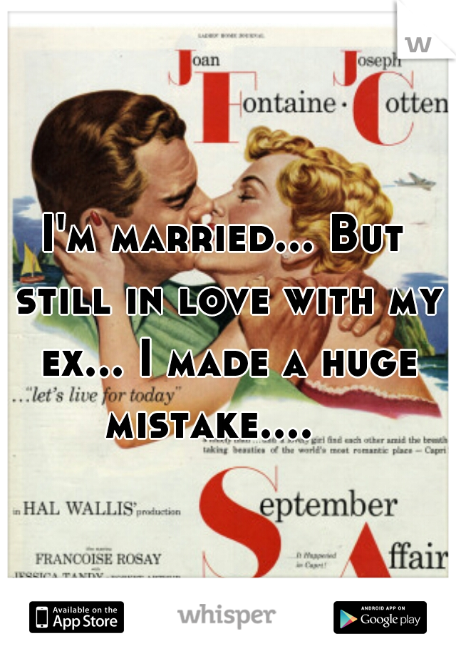 I'm married... But still in love with my ex... I made a huge mistake....   