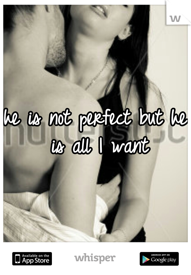 he is not perfect but he is all I want