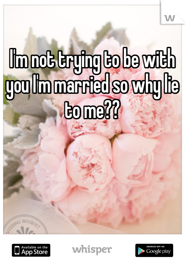 I'm not trying to be with you I'm married so why lie to me?? 