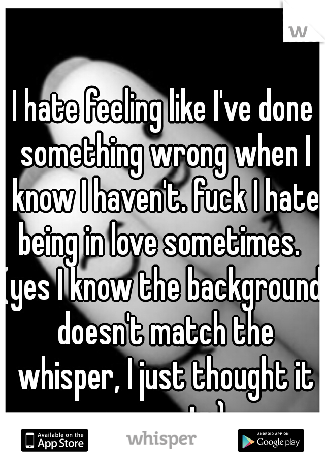 I hate feeling like I've done something wrong when I know I haven't. fuck I hate being in love sometimes.  
(yes I know the background doesn't match the whisper, I just thought it was cute)
