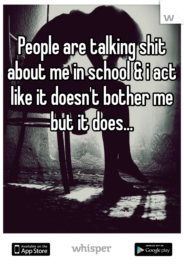 People are talking shit about me in school & i act like it doesn't bother me but it does...