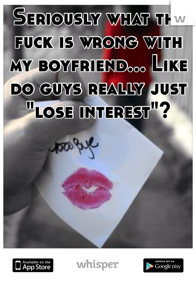Seriously what the fuck is wrong with my boyfriend... Like do guys really just "lose interest"? 