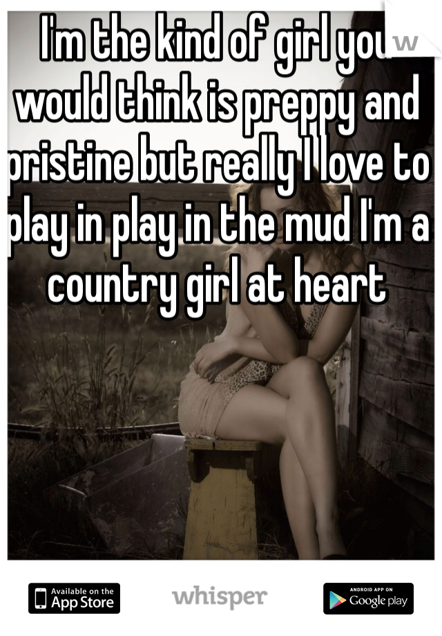 I'm the kind of girl you would think is preppy and pristine but really I love to play in play in the mud I'm a country girl at heart 
