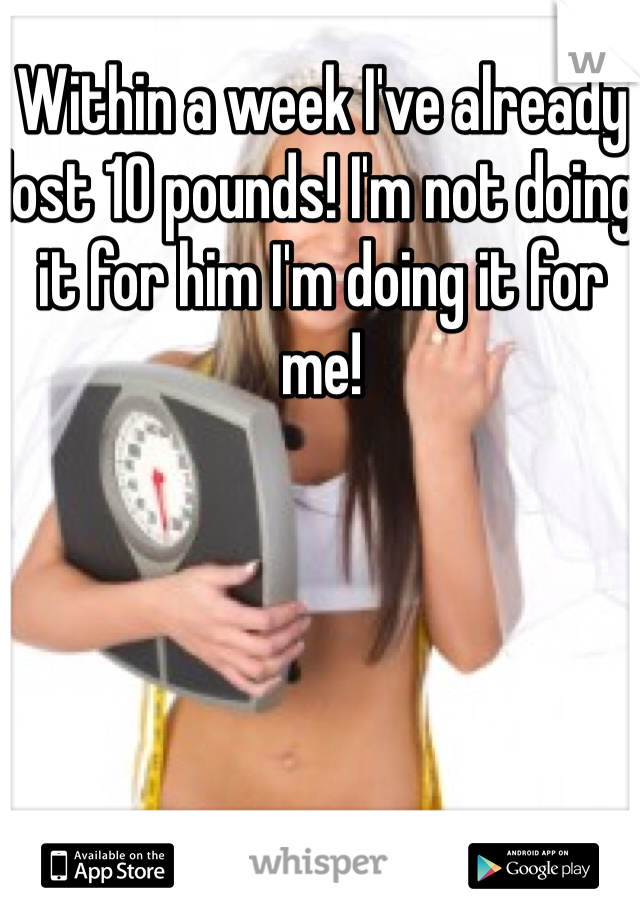 Within a week I've already lost 10 pounds! I'm not doing it for him I'm doing it for me! 
