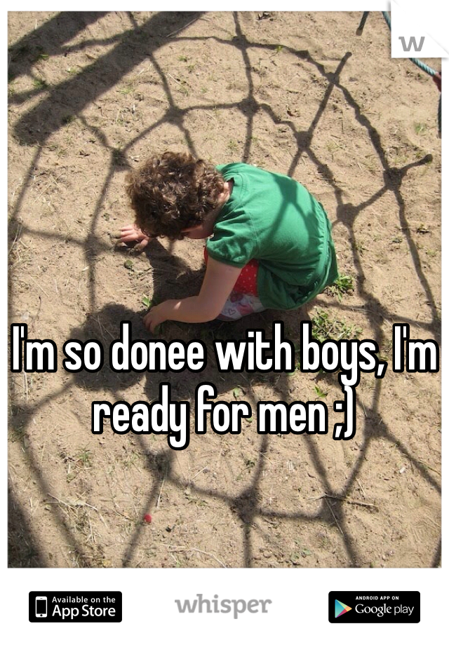 I'm so donee with boys, I'm ready for men ;)