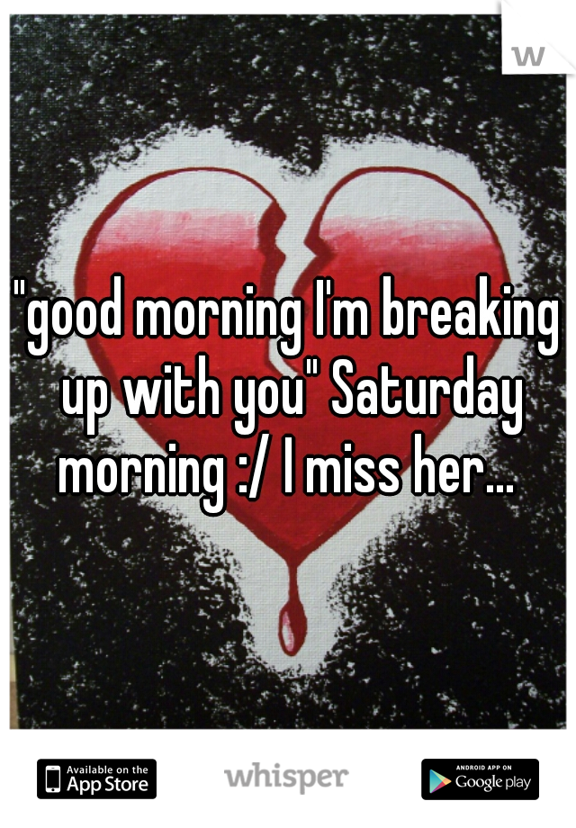 "good morning I'm breaking up with you" Saturday morning :/ I miss her... 