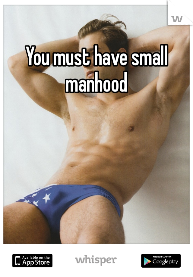 You must have small manhood