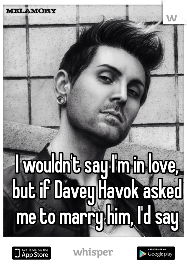 I wouldn't say I'm in love, but if Davey Havok asked me to marry him, I'd say yes.