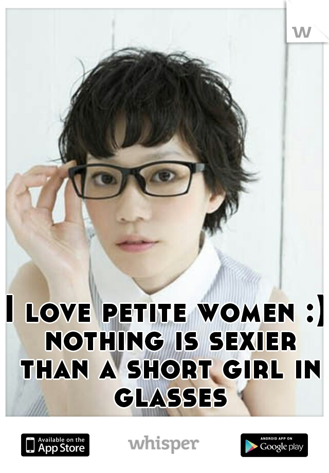 I love petite women :) nothing is sexier than a short girl in glasses