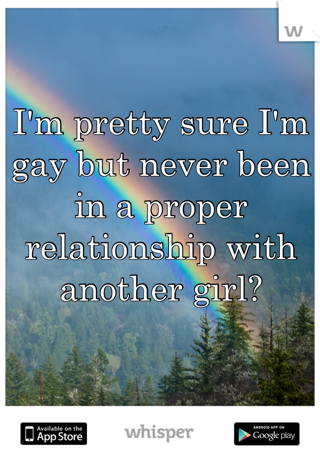 I'm pretty sure I'm gay but never been in a proper relationship with another girl? 