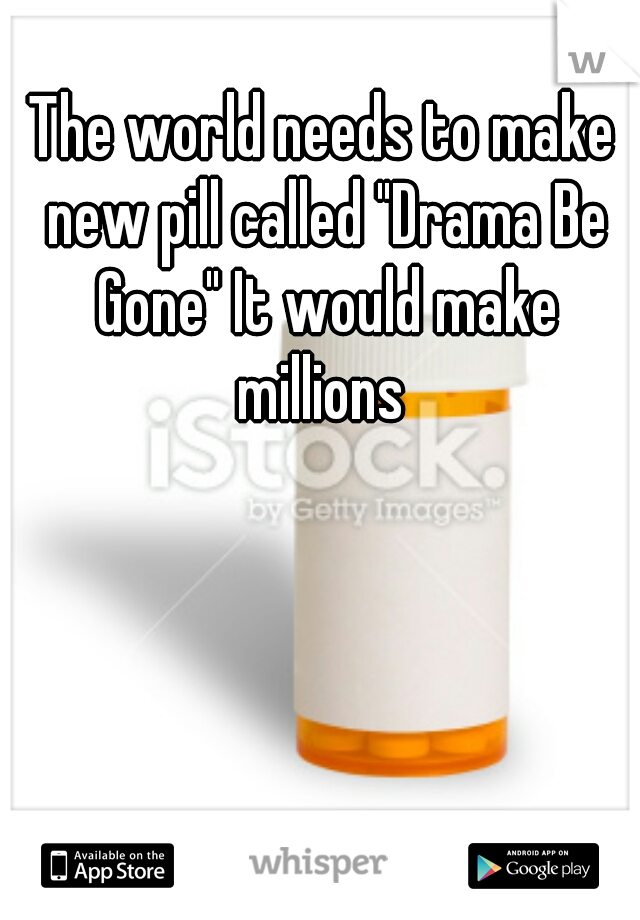 The world needs to make new pill called "Drama Be Gone" It would make millions 