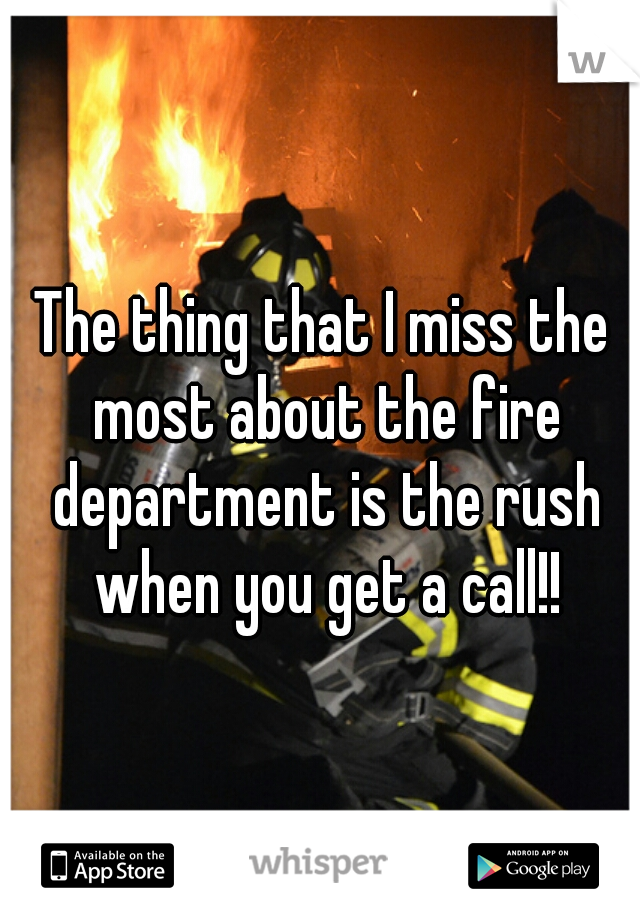The thing that I miss the most about the fire department is the rush when you get a call!!