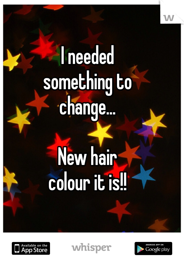 I needed 
something to 
change... 

New hair 
colour it is!!