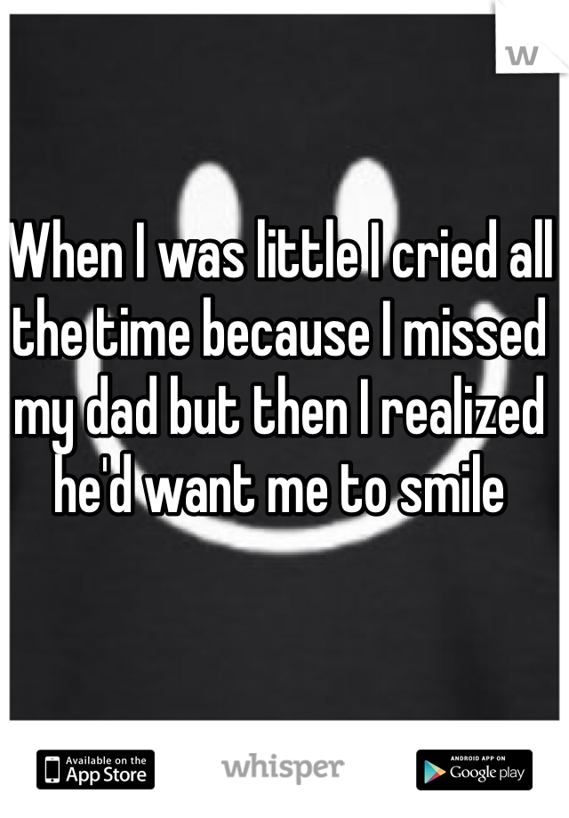 When I was little I cried all the time because I missed my dad but then I realized he'd want me to smile