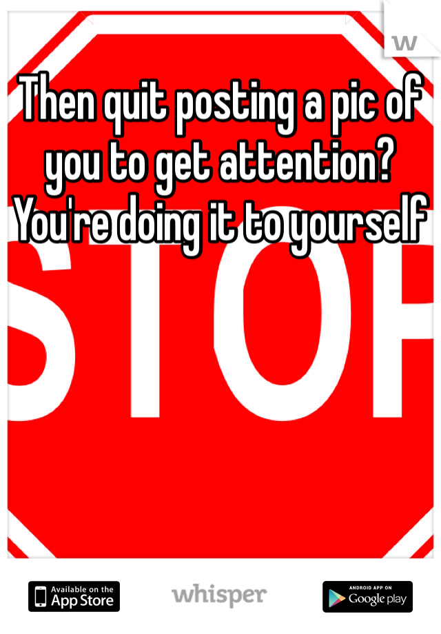 Then quit posting a pic of you to get attention? You're doing it to yourself 