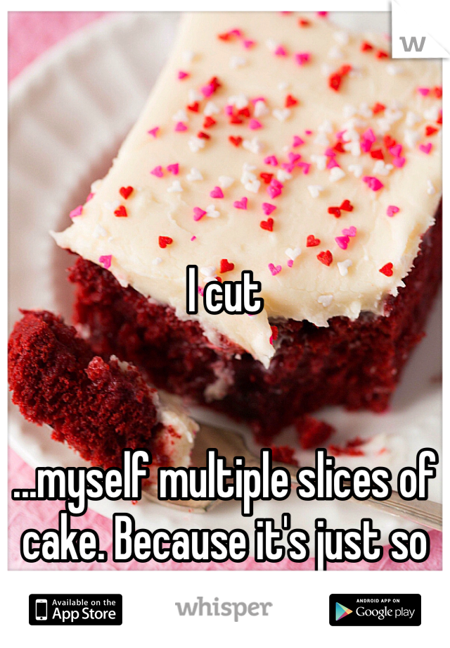 I cut


...myself multiple slices of cake. Because it's just so damn good.