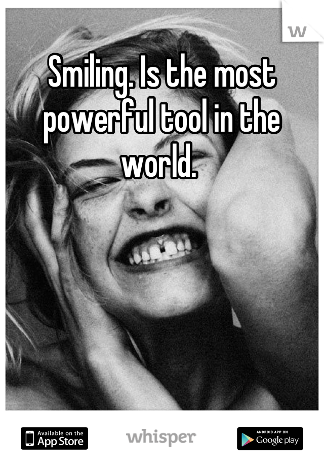 Smiling. Is the most powerful tool in the world. 