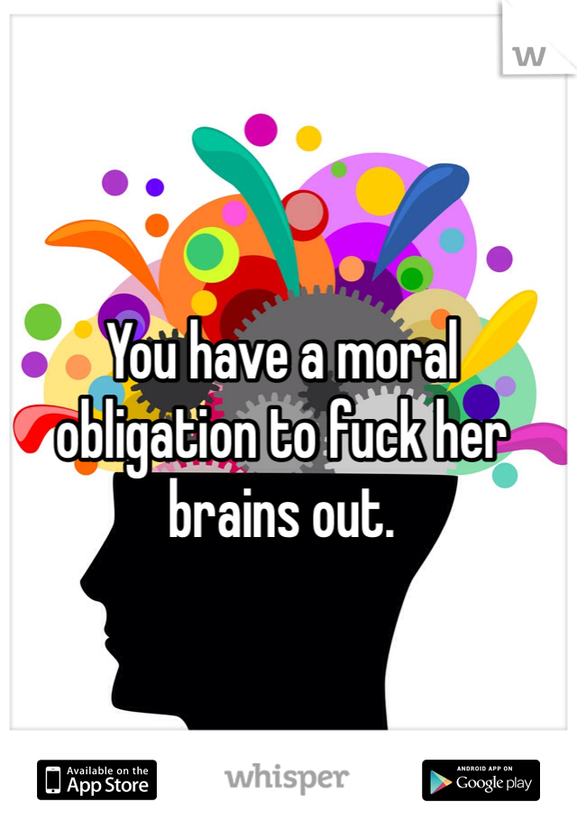 You have a moral obligation to fuck her brains out. 