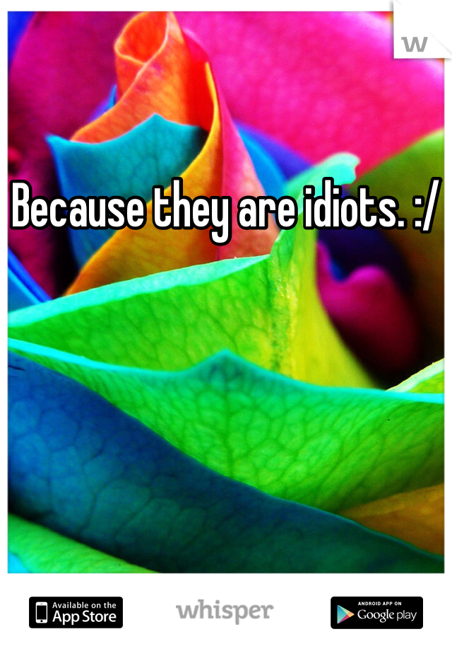 Because they are idiots. :/