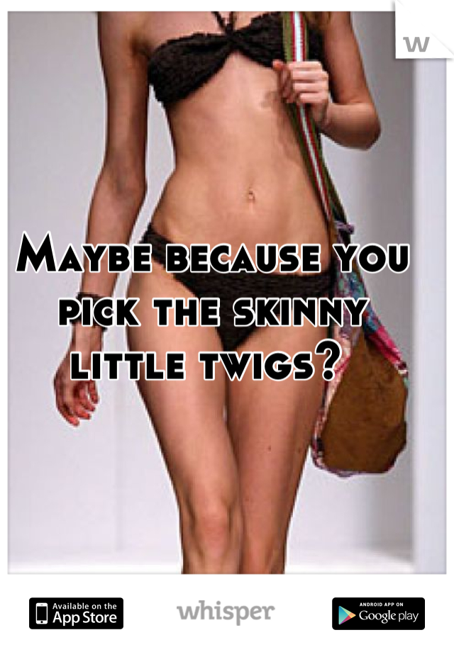 Maybe because you pick the skinny little twigs? 