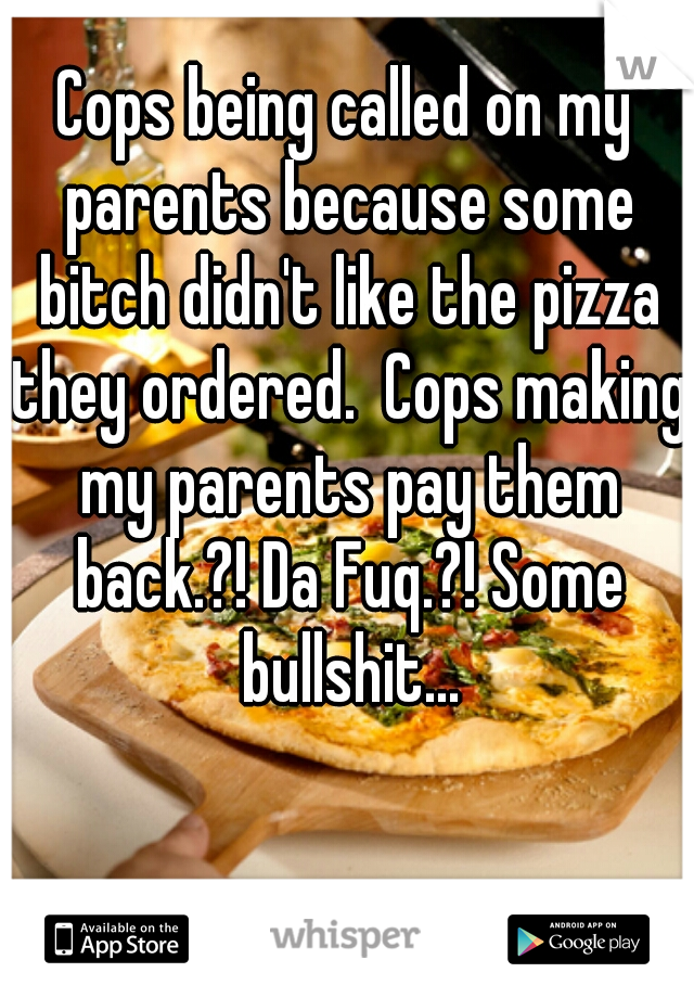 Cops being called on my parents because some bitch didn't like the pizza they ordered.  Cops making my parents pay them back.?! Da Fuq.?! Some bullshit...