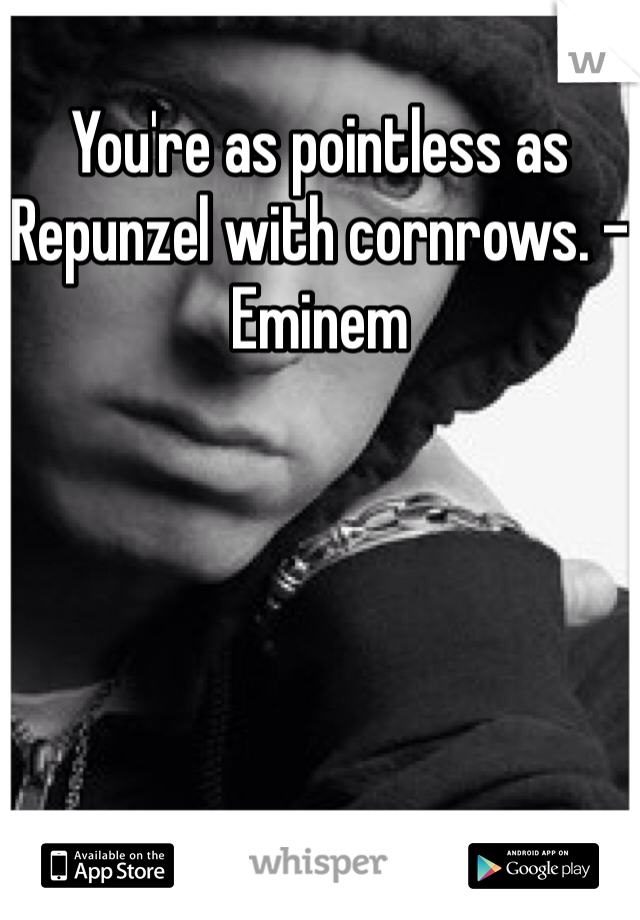 You're as pointless as Repunzel with cornrows. -Eminem
