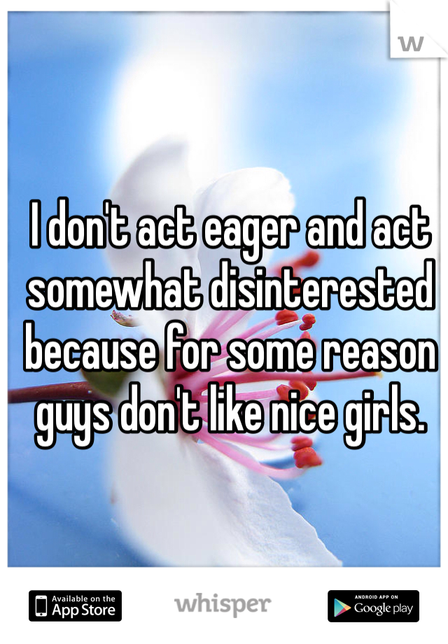 I don't act eager and act somewhat disinterested because for some reason guys don't like nice girls. 