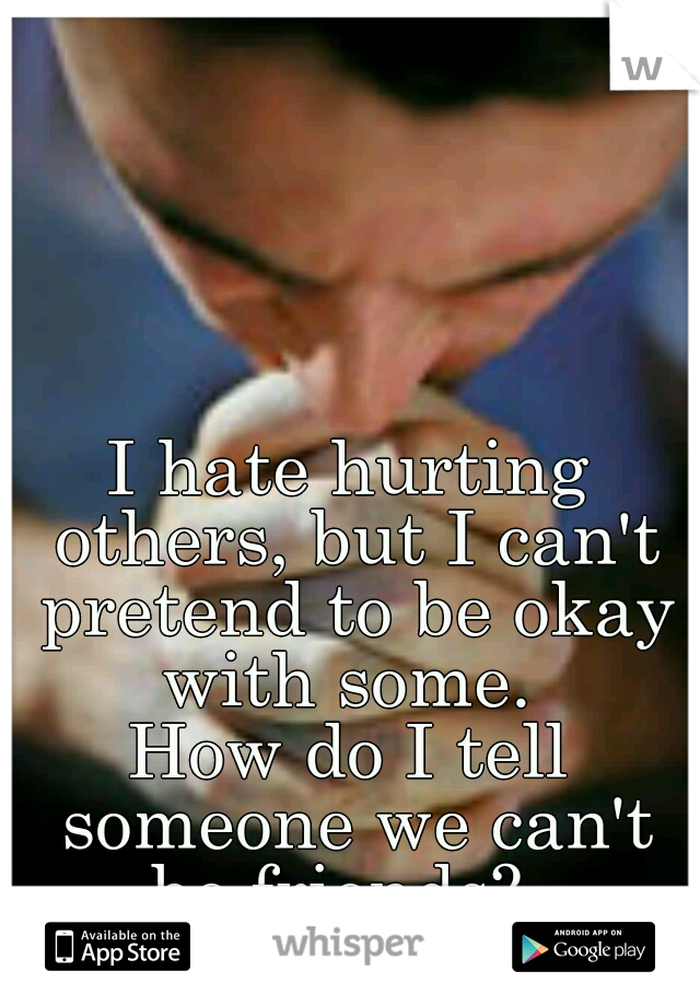 I hate hurting others, but I can't pretend to be okay with some. 
How do I tell someone we can't be friends?  