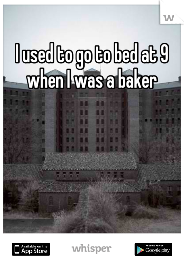 I used to go to bed at 9 when I was a baker