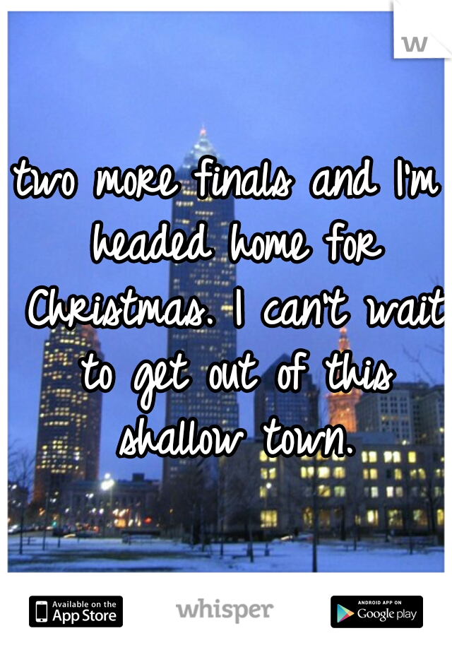 two more finals and I'm headed home for Christmas. I can't wait to get out of this shallow town.