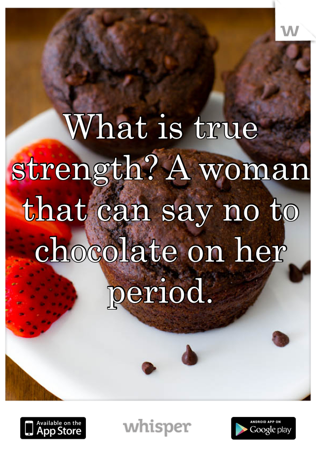 What is true strength? A woman that can say no to chocolate on her period. 