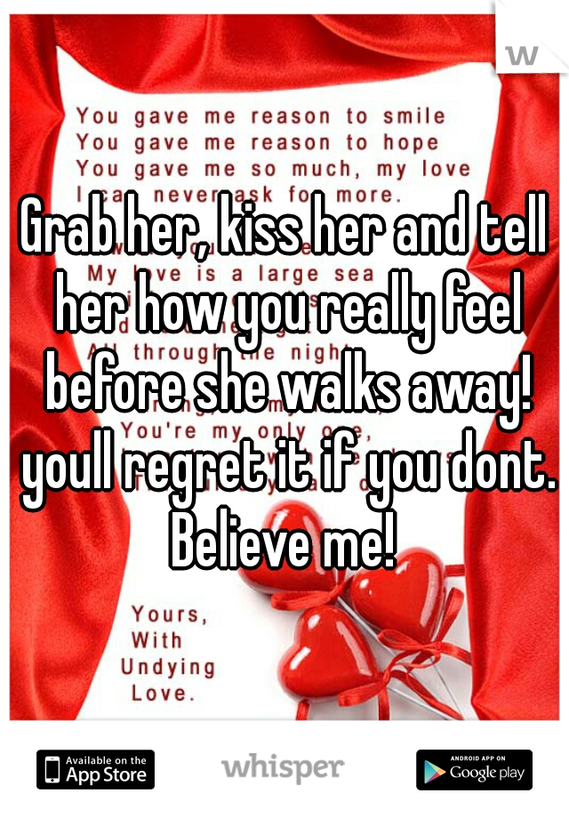 Grab her, kiss her and tell her how you really feel before she walks away! youll regret it if you dont. Believe me! 