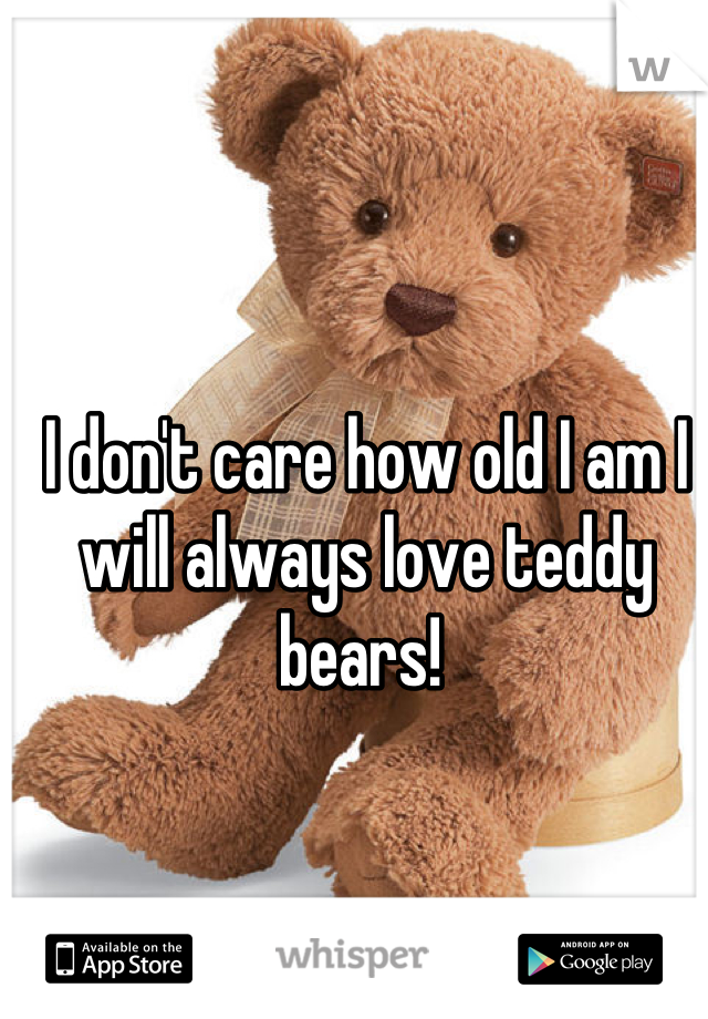 I don't care how old I am I will always love teddy bears! 