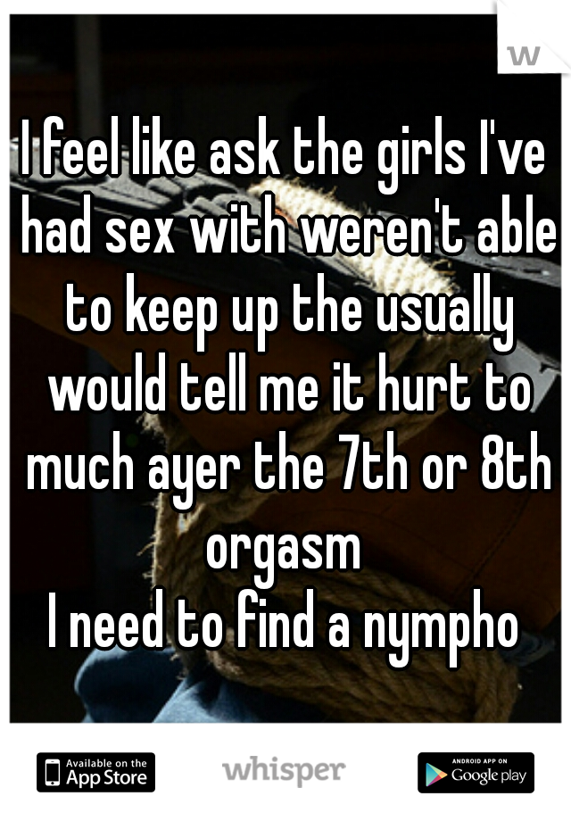 I feel like ask the girls I've had sex with weren't able to keep up the usually would tell me it hurt to much ayer the 7th or 8th orgasm 

I need to find a nympho