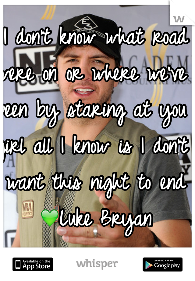 I don't know what road were on or where we've been by staring at you girl all I know is I don't want this night to end 💚Luke Bryan 
