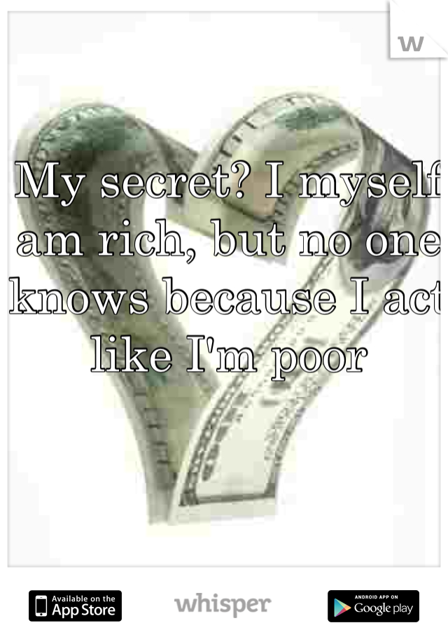 My secret? I myself am rich, but no one knows because I act like I'm poor