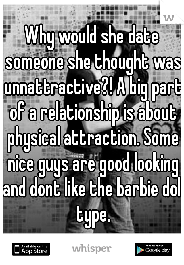 Why would she date someone she thought was unnattractive?! A big part of a relationship is about physical attraction. Some nice guys are good looking and dont like the barbie doll type.