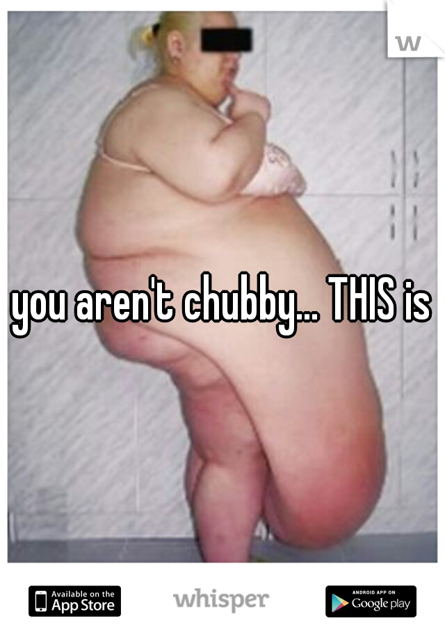 you aren't chubby... THIS is