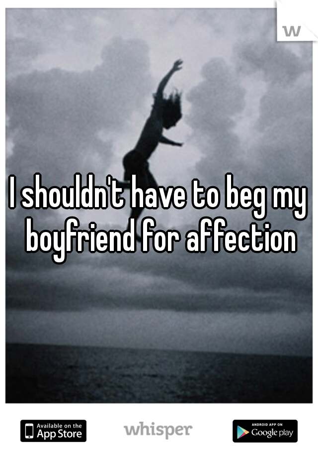 I shouldn't have to beg my boyfriend for affection