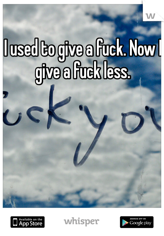 I used to give a fuck. Now I give a fuck less.