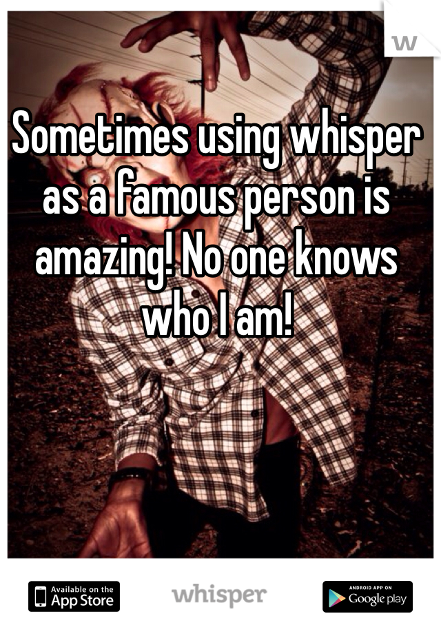 Sometimes using whisper as a famous person is amazing! No one knows who I am! 