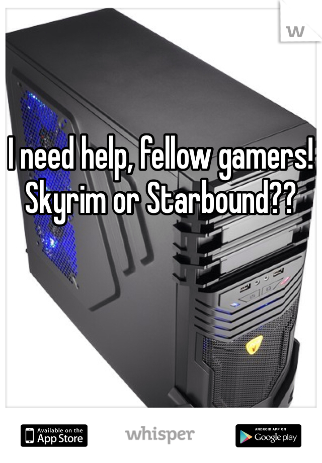 I need help, fellow gamers! 
Skyrim or Starbound??